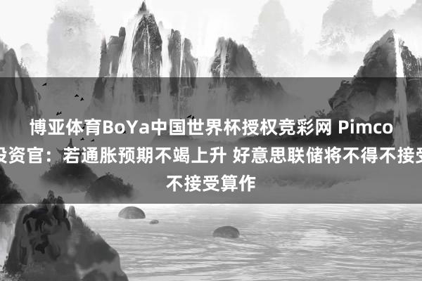 博亚体育BoYa中国世界杯授权竞彩网 Pimco首席投资官：若通胀预期不竭上升 好意思联储将不得不接受算作