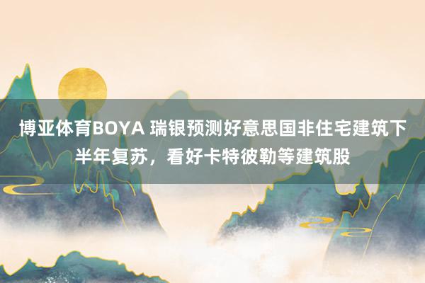 博亚体育BOYA 瑞银预测好意思国非住宅建筑下半年复苏，看好卡特彼勒等建筑股