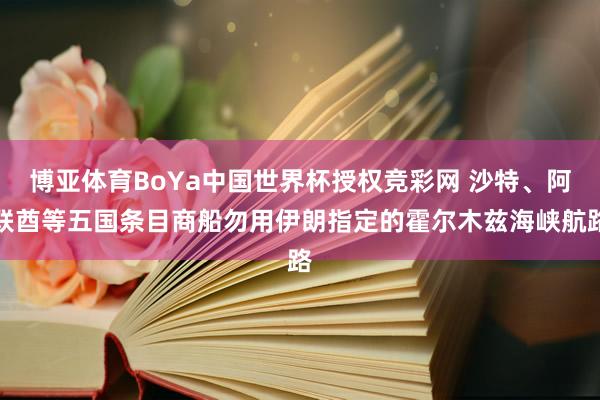博亚体育BoYa中国世界杯授权竞彩网 沙特、阿联酋等五国条目商船勿用伊朗指定的霍尔木兹海峡航路