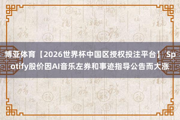 博亚体育【2026世界杯中国区授权投注平台】 Spotify股价因AI音乐左券和事迹指导公告而大涨