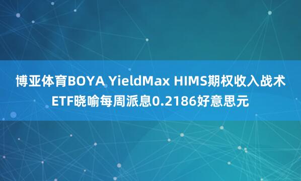 博亚体育BOYA YieldMax HIMS期权收入战术ETF晓喻每周派息0.2186好意思元