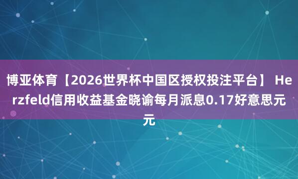 博亚体育【2026世界杯中国区授权投注平台】 Herzfeld信用收益基金晓谕每月派息0.17好意思元