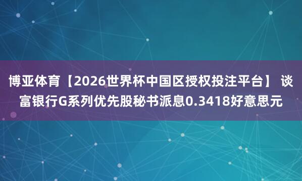 博亚体育【2026世界杯中国区授权投注平台】 谈富银行G系列优先股秘书派息0.3418好意思元