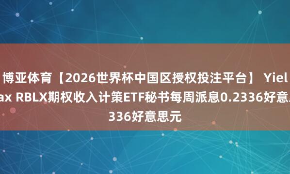 博亚体育【2026世界杯中国区授权投注平台】 YieldMax RBLX期权收入计策ETF秘书每周派息0.2336好意思元