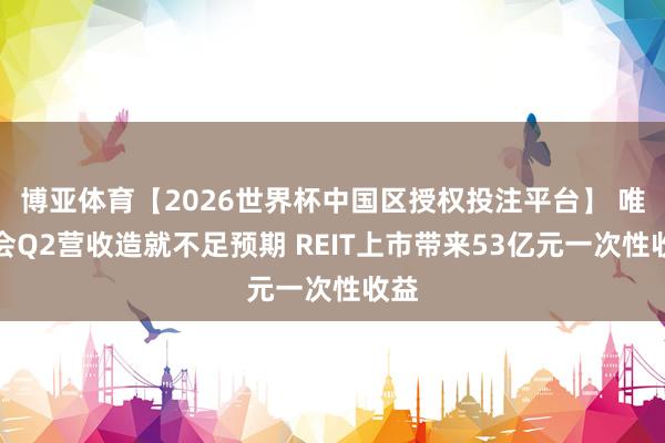 博亚体育【2026世界杯中国区授权投注平台】 唯品会Q2营收造就不足预期 REIT上市带来53亿元一次性收益