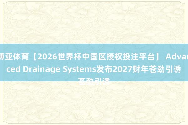 博亚体育【2026世界杯中国区授权投注平台】 Advanced Drainage Systems发布2027财年苍劲引诱