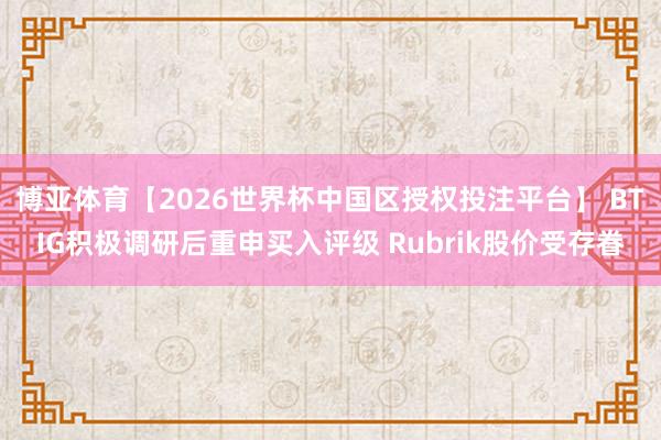 博亚体育【2026世界杯中国区授权投注平台】 BTIG积极调研后重申买入评级 Rubrik股价受存眷