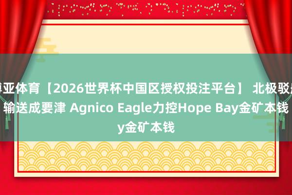 博亚体育【2026世界杯中国区授权投注平台】 北极驳船输送成要津 Agnico Eagle力控Hope Bay金矿本钱