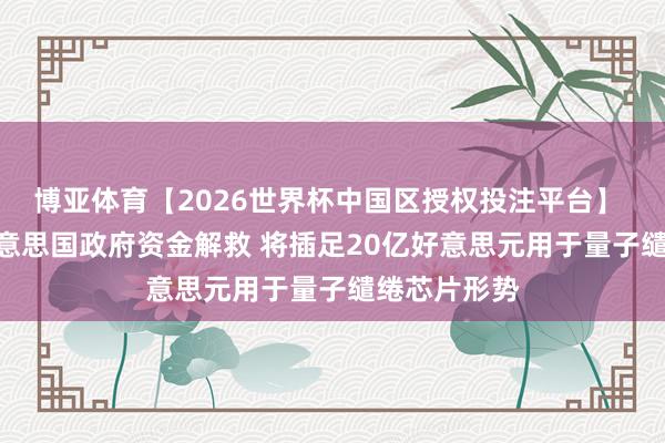 博亚体育【2026世界杯中国区授权投注平台】 IBM获取好意思国政府资金解救 将插足20亿好意思元用于量子缱绻芯片形势