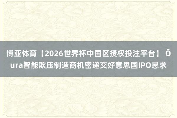 博亚体育【2026世界杯中国区授权投注平台】 Ōura智能欺压制造商机密递交好意思国IPO恳求