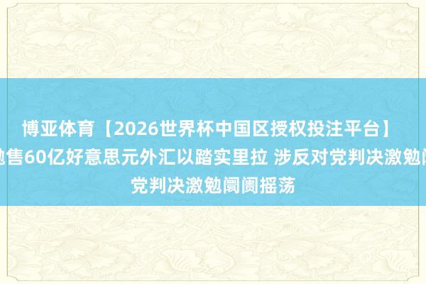 博亚体育【2026世界杯中国区授权投注平台】 土耳其抛售60亿好意思元外汇以踏实里拉 涉反对党判决激勉阛阓摇荡