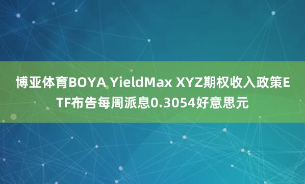 博亚体育BOYA YieldMax XYZ期权收入政策ETF布告每周派息0.3054好意思元