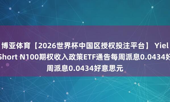 博亚体育【2026世界杯中国区授权投注平台】 YieldMax Short N100期权收入政策ETF通告每周派息0.0434好意思元