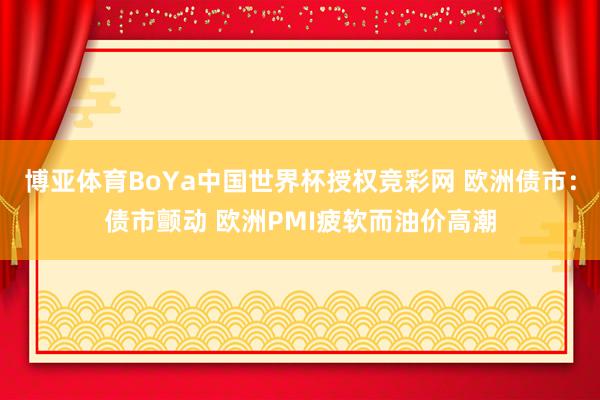 博亚体育BoYa中国世界杯授权竞彩网 欧洲债市：债市颤动 欧洲PMI疲软而油价高潮