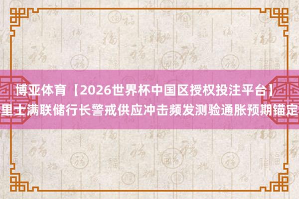 博亚体育【2026世界杯中国区授权投注平台】 里士满联储行长警戒供应冲击频发测验通胀预期锚定