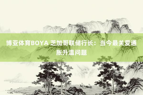 博亚体育BOYA 芝加哥联储行长：当今最关爱通胀升温问题