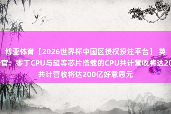 博亚体育【2026世界杯中国区授权投注平台】 英伟达首席财务官：零丁CPU与超等芯片搭载的CPU共计营收将达200亿好意思元