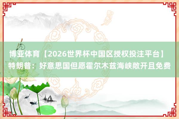 博亚体育【2026世界杯中国区授权投注平台】 特朗普：好意思国但愿霍尔木兹海峡敞开且免费