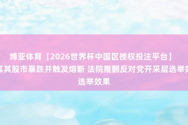 博亚体育【2026世界杯中国区授权投注平台】 土耳其股市暴跌并触发熔断 法院推翻反对党开采层选举效果