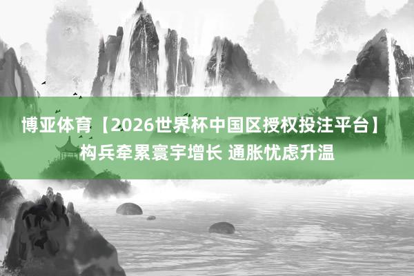 博亚体育【2026世界杯中国区授权投注平台】 构兵牵累寰宇增长 通胀忧虑升温