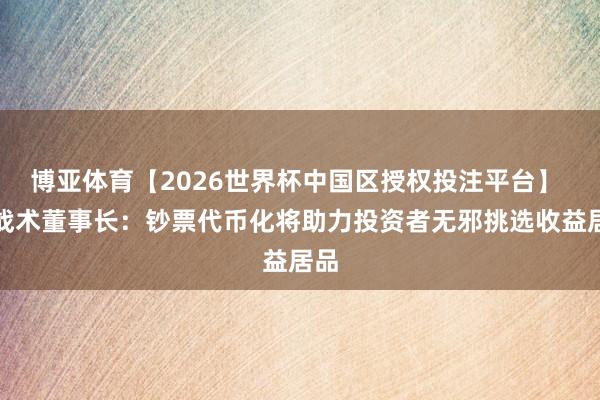 博亚体育【2026世界杯中国区授权投注平台】 微战术董事长：钞票代币化将助力投资者无邪挑选收益居品