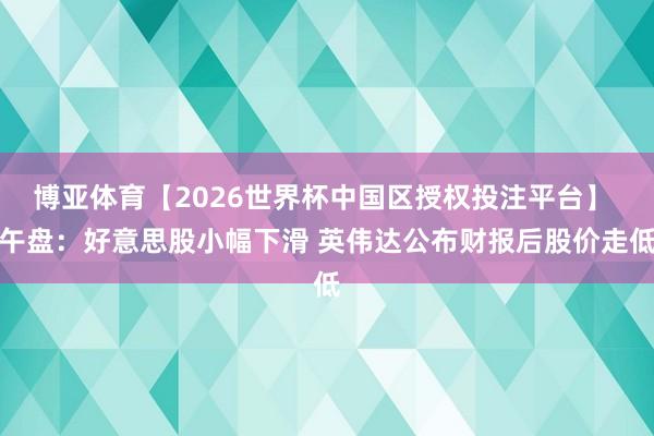 博亚体育【2026世界杯中国区授权投注平台】 午盘：好意思股小幅下滑 英伟达公布财报后股价走低