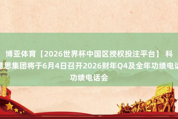 博亚体育【2026世界杯中国区授权投注平台】 科好意思集团将于6月4日召开2026财年Q4及全年功绩电话会