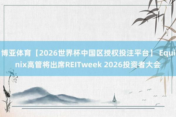 博亚体育【2026世界杯中国区授权投注平台】 Equinix高管将出席REITweek 2026投资者大会