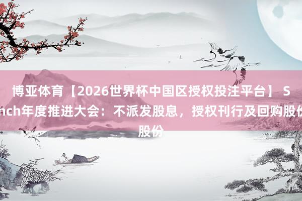 博亚体育【2026世界杯中国区授权投注平台】 Sinch年度推进大会：不派发股息，授权刊行及回购股份