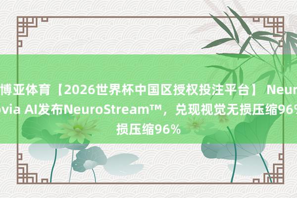 博亚体育【2026世界杯中国区授权投注平台】 Neurovia AI发布NeuroStream™，兑现视觉无损压缩96%
