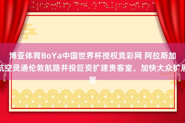 博亚体育BoYa中国世界杯授权竞彩网 阿拉斯加航空灵通伦敦航路并投巨资扩建贵客室，加快大众扩展