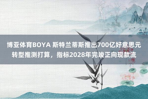 博亚体育BOYA 斯特兰蒂斯推出700亿好意思元转型推测打算，指标2028年完竣正向现款流