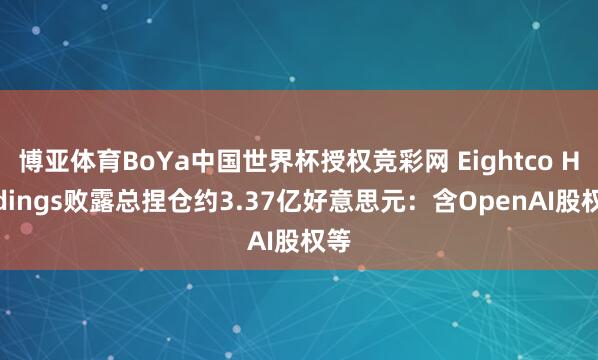 博亚体育BoYa中国世界杯授权竞彩网 Eightco Holdings败露总捏仓约3.37亿好意思元：含OpenAI股权等
