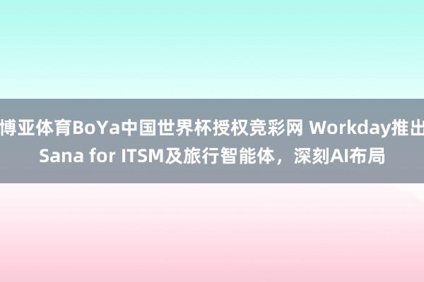 博亚体育BoYa中国世界杯授权竞彩网 Workday推出Sana for ITSM及旅行智能体，深刻AI布局