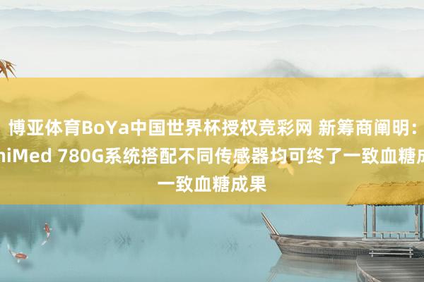 博亚体育BoYa中国世界杯授权竞彩网 新筹商阐明：MiniMed 780G系统搭配不同传感器均可终了一致血糖成果