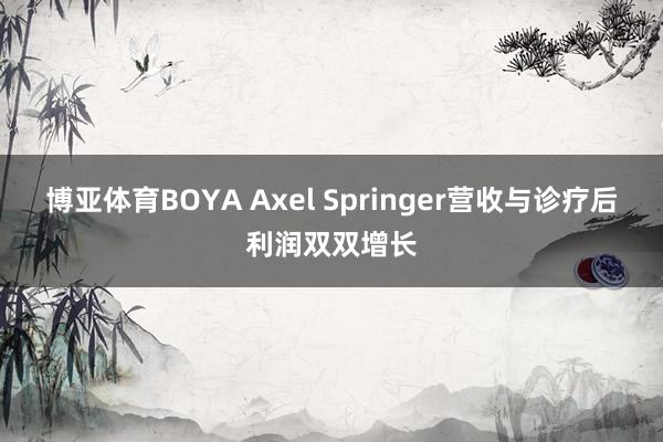 博亚体育BOYA Axel Springer营收与诊疗后利润双双增长
