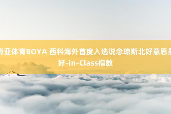 博亚体育BOYA 西科海外首度入选说念琼斯北好意思最好-in-Class指数