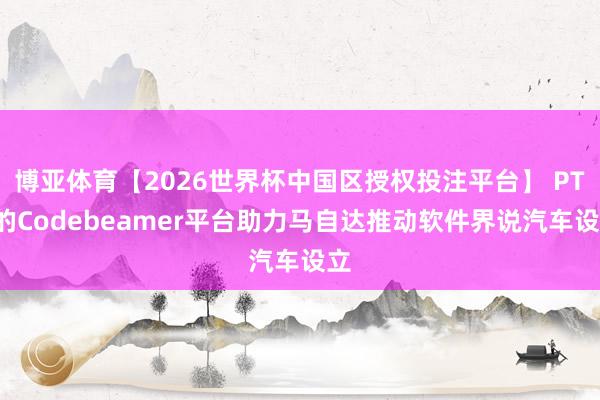 博亚体育【2026世界杯中国区授权投注平台】 PTC的Codebeamer平台助力马自达推动软件界说汽车设立