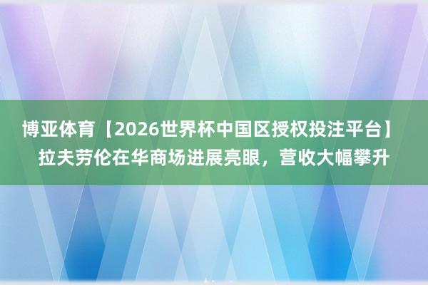 博亚体育【2026世界杯中国区授权投注平台】 拉夫劳伦在华商场进展亮眼，营收大幅攀升