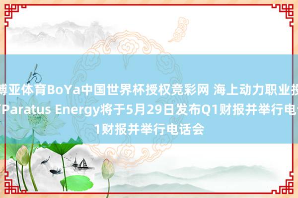 博亚体育BoYa中国世界杯授权竞彩网 海上动力职业投资商Paratus Energy将于5月29日发布Q1财报并举行电话会