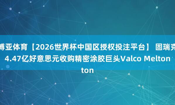 博亚体育【2026世界杯中国区授权投注平台】 固瑞克4.47亿好意思元收购精密涂胶巨头Valco Melton