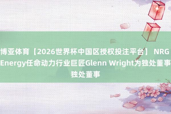 博亚体育【2026世界杯中国区授权投注平台】 NRG Energy任命动力行业巨匠Glenn Wright为独处董事