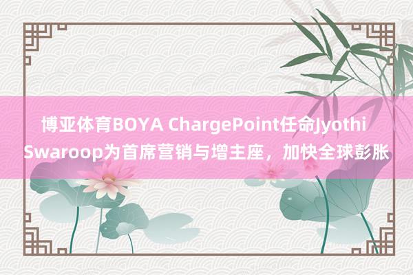 博亚体育BOYA ChargePoint任命Jyothi Swaroop为首席营销与增主座，加快全球彭胀