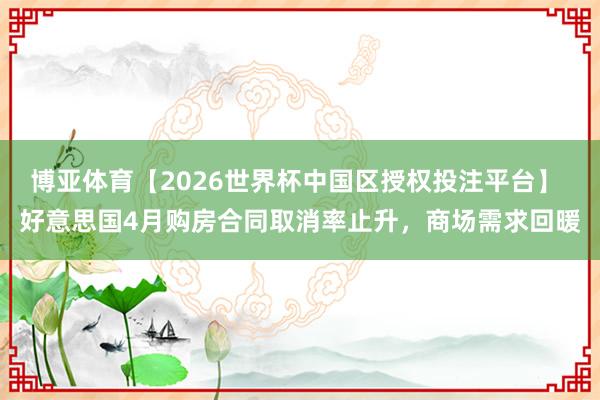 博亚体育【2026世界杯中国区授权投注平台】 好意思国4月购房合同取消率止升，商场需求回暖