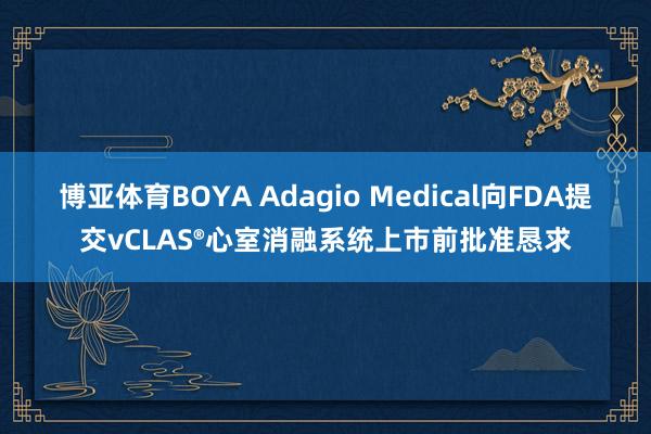 博亚体育BOYA Adagio Medical向FDA提交vCLAS®心室消融系统上市前批准恳求