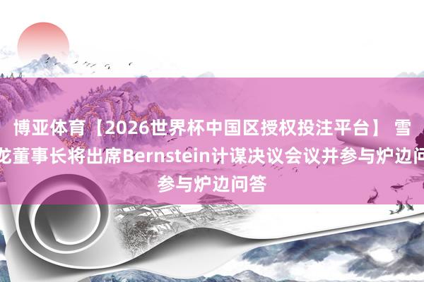 博亚体育【2026世界杯中国区授权投注平台】 雪佛龙董事长将出席Bernstein计谋决议会议并参与炉边问答