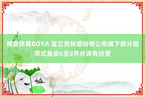 博亚体育BOYA 富兰克林坦伯顿公布旗下部分阻滞式基金6至8月分派有经营