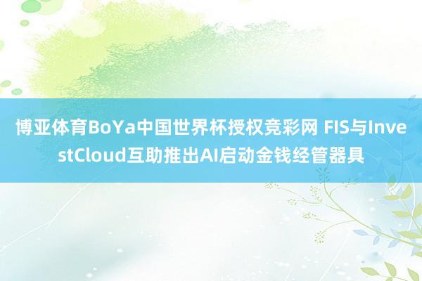 博亚体育BoYa中国世界杯授权竞彩网 FIS与InvestCloud互助推出AI启动金钱经管器具