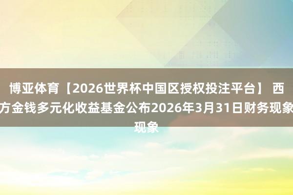 博亚体育【2026世界杯中国区授权投注平台】 西方金钱多元化收益基金公布2026年3月31日财务现象