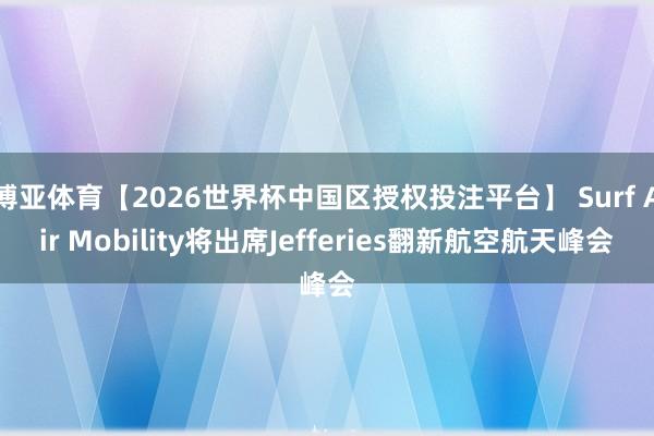 博亚体育【2026世界杯中国区授权投注平台】 Surf Air Mobility将出席Jefferies翻新航空航天峰会